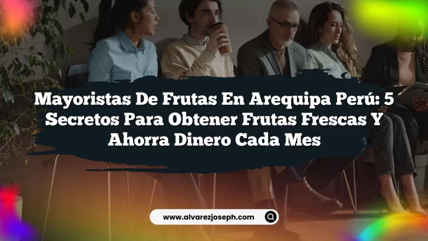 Mayoristas De Frutas En Arequipa Perú: 5 Secretos para Obtener Frutas Frescas y Ahorra Dinero Cada Mes