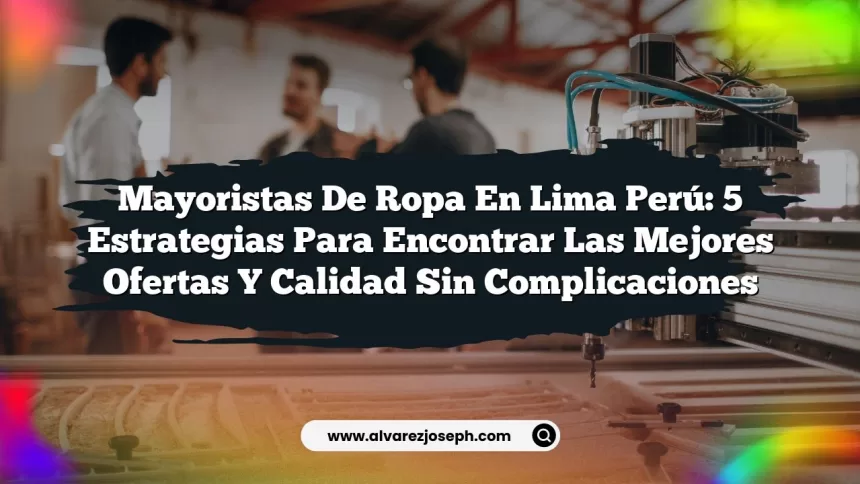 Mayoristas De Ropa En Lima Perú: 5 Estrategias Para Encontrar Las Mejores Ofertas y Calidad Sin Complicaciones