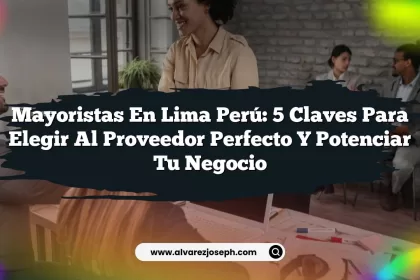 Mayoristas en Lima Perú: 5 Claves para Elegir al Proveedor Perfecto y Potenciar tu Negocio