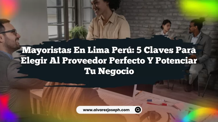 Imagen de Mayoristas en Lima Perú: 5 Claves para Elegir al Proveedor Perfecto y Potenciar tu Negocio Mayoristas en Lima Perú: 5 Claves para Elegir al Proveedor Perfecto y Potenciar tu Negocio