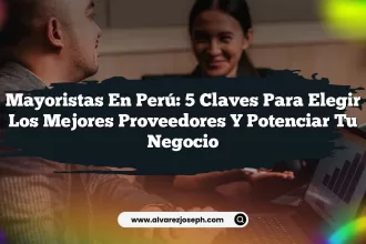 Mayoristas en Perú: 5 Claves para Elegir los Mejores Proveedores y Potenciar Tu Negocio