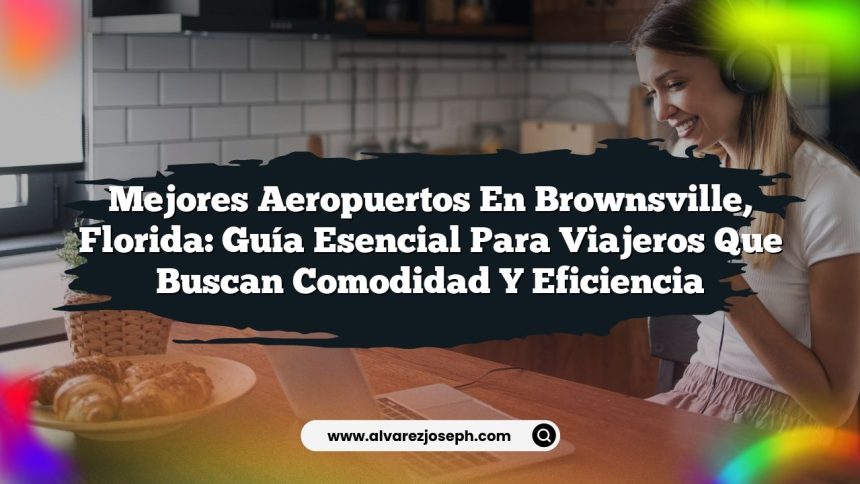 Mejores Aeropuertos en Brownsville, Florida: Guía Esencial para Viajeros que Buscan Comodidad y Eficiencia