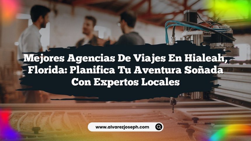 Mejores Agencias de Viajes en Hialeah, Florida: Planifica Tu Aventura Soñada con Expertos Locales