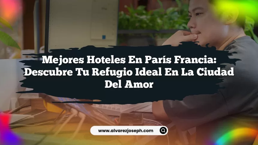 Mejores Hoteles En París Francia: Descubre Tu Refugio Ideal en la Ciudad del Amor
