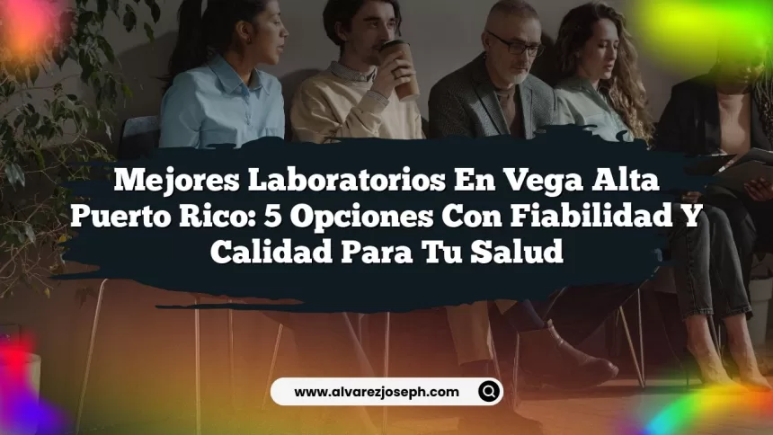 Mejores Laboratorios En Vega Alta Puerto Rico: 5 Opciones Con Fiabilidad y Calidad Para Tu Salud