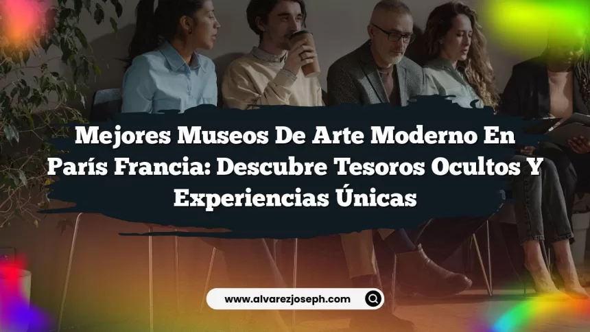 Mejores Museos De Arte Moderno En París Francia: Descubre Tesoros Ocultos y Experiencias Únicas