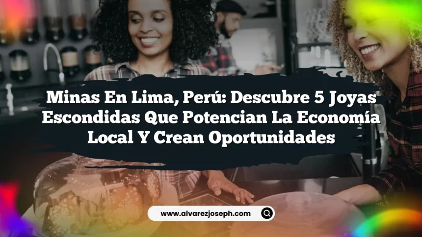 Minas en Lima, Perú: Descubre 5 Joyas Escondidas que Potencian la Economía Local y Crean Oportunidades