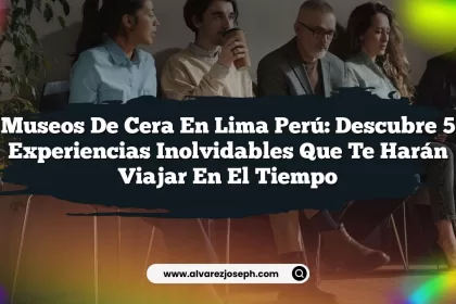 Museos De Cera En Lima Perú: Descubre 5 Experiencias Inolvidables Que Te Harán Viajar en el Tiempo