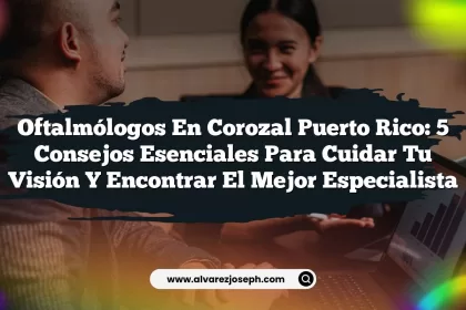 Oftalmólogos en Corozal Puerto Rico: 5 Consejos Esenciales para Cuidar Tu Visión y Encontrar El Mejor Especialista