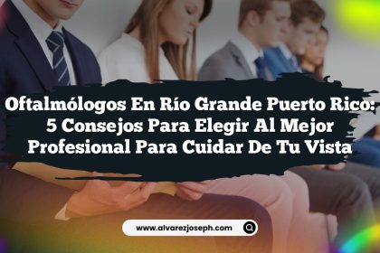 Oftalmólogos en Río Grande Puerto Rico: 5 Consejos para Elegir al Mejor Profesional para Cuidar de Tu Vista