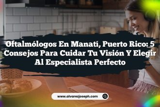 Oftalmólogos en Manatí, Puerto Rico: 5 Consejos para Cuidar Tu Visión y Elegir al Especialista Perfecto