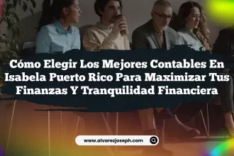Cómo Elegir los Mejores Contables En Isabela Puerto Rico para Maximizar tus Finanzas y Tranquilidad Financiera