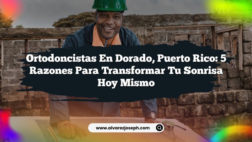 Ortodoncistas en Dorado, Puerto Rico: 5 razones para transformar tu sonrisa hoy mismo