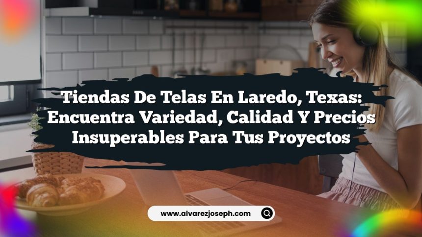 Tiendas de Telas en Laredo, Texas: Encuentra Variedad, Calidad y Precios Insuperables para Tus Proyectos
