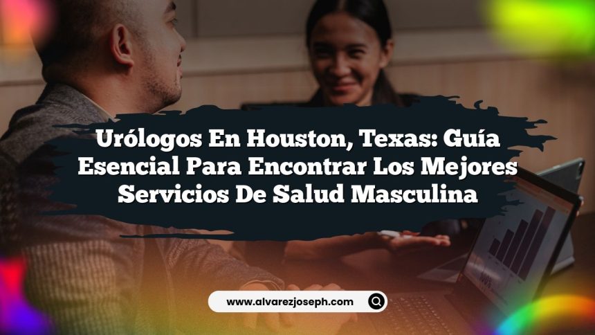 Urólogos en Houston, Texas: Guía Esencial para Encontrar los Mejores Servicios de Salud Masculina