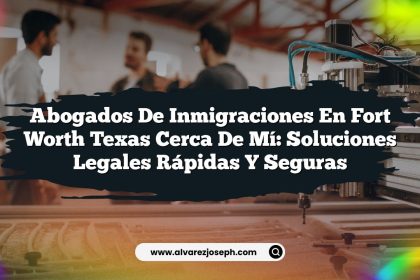 Abogados De Inmigraciones En Fort Worth Texas Cerca De Mí: Soluciones Legales Rápidas Y Seguras