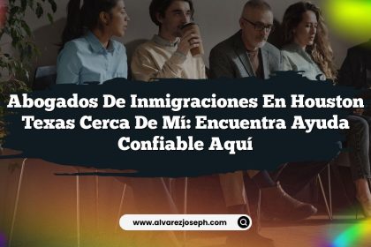 Abogados De Inmigraciones En Houston Texas Cerca De Mí: Encuentra Ayuda Confiable Aquí