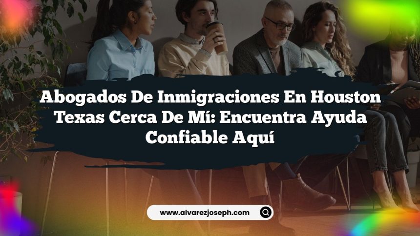 Abogados De Inmigraciones En Houston Texas Cerca De Mí: Encuentra Ayuda Confiable Aquí