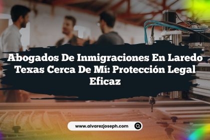 Abogados De Inmigraciones En Laredo Texas Cerca De Mí: Protección Legal Eficaz