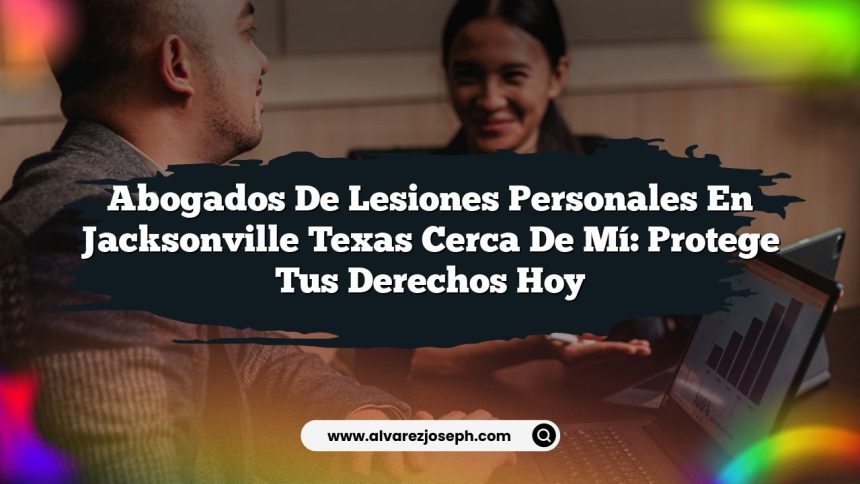 Abogados De Lesiones Personales En Jacksonville Texas Cerca De Mí: Protege Tus Derechos Hoy