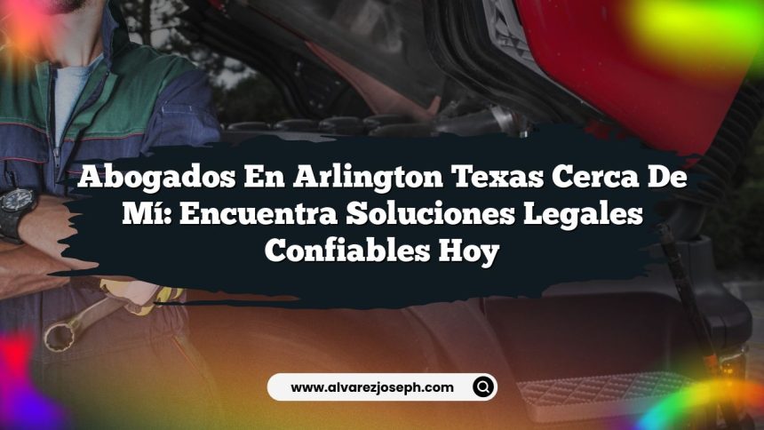 Abogados En Arlington Texas Cerca De Mí: Encuentra Soluciones Legales Confiables Hoy