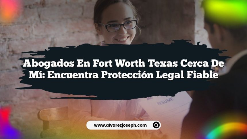 Abogados En Fort Worth Texas Cerca De Mí: Encuentra Protección Legal Fiable
