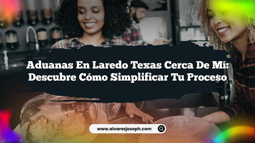 Aduanas En Laredo Texas Cerca De Mí: Descubre Cómo Simplificar Tu Proceso