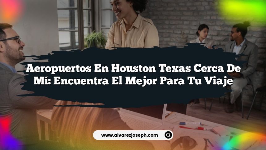 Aeropuertos en Houston Texas Cerca de Mí: Encuentra el Mejor para tu Viaje