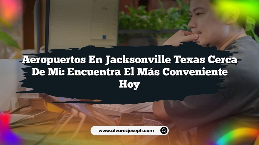 Aeropuertos En Jacksonville Texas Cerca De Mí: Encuentra El Más Conveniente Hoy