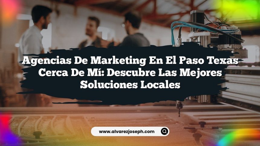 Agencias De Marketing En El Paso Texas Cerca De Mí: Descubre Las Mejores Soluciones Locales