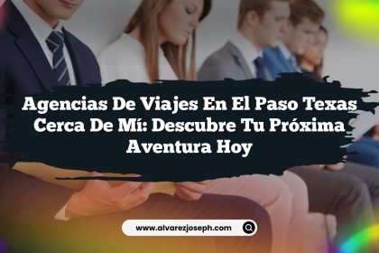 Agencias De Viajes En El Paso Texas Cerca De Mí: Descubre Tu Próxima Aventura Hoy