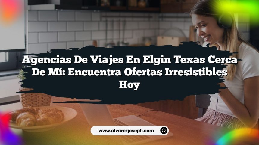 Agencias De Viajes En Elgin Texas Cerca De Mí: Encuentra Ofertas Irresistibles Hoy
