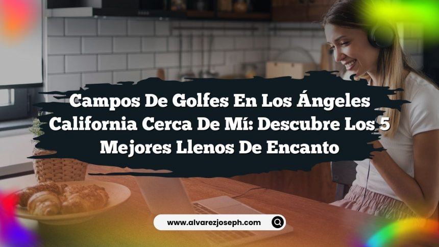 Campos de Golfes en Los Ángeles California Cerca de Mí: Descubre los 5 Mejores Llenos de Encanto