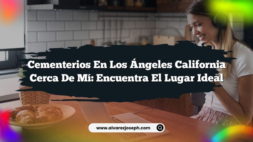 Cementerios En Los Ángeles California Cerca De Mí: Encuentra El Lugar Ideal