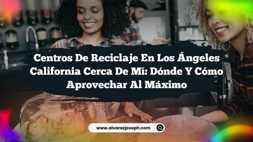 Imagen de Centros De Reciclaje En Los Ángeles California Cerca De Mí: Dónde Y Cómo Aprovechar Al Máximo Centros De Reciclaje En Los Ángeles California Cerca De Mí: Dónde Y Cómo Aprovechar Al Máximo