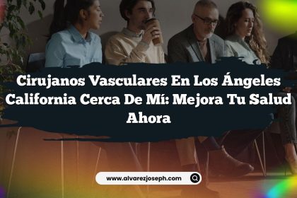 Cirujanos Vasculares en Los Ángeles California Cerca de Mí: Mejora Tu Salud Ahora