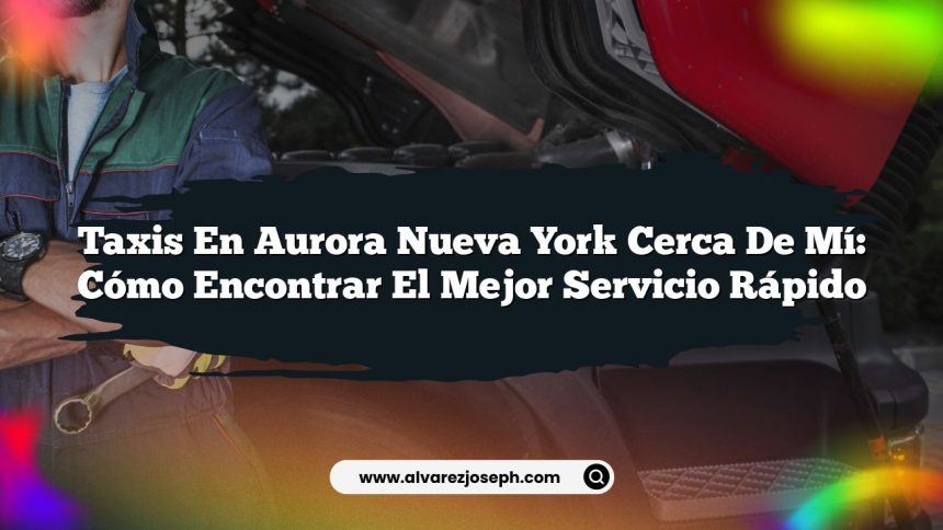 Taxis En Aurora Nueva York Cerca De Mí: Cómo Encontrar el Mejor Servicio Rápido