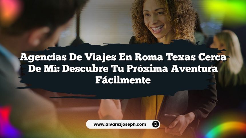 Agencias De Viajes En Roma Texas Cerca De Mí: Descubre Tu Próxima Aventura Fácilmente