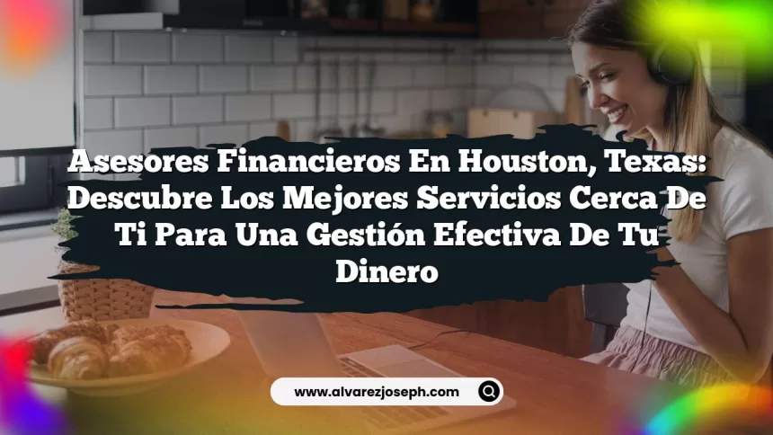 Asesores Financieros en Houston, Texas: Descubre los Mejores Servicios Cerca de Ti para una Gestión Efectiva de Tu Dinero