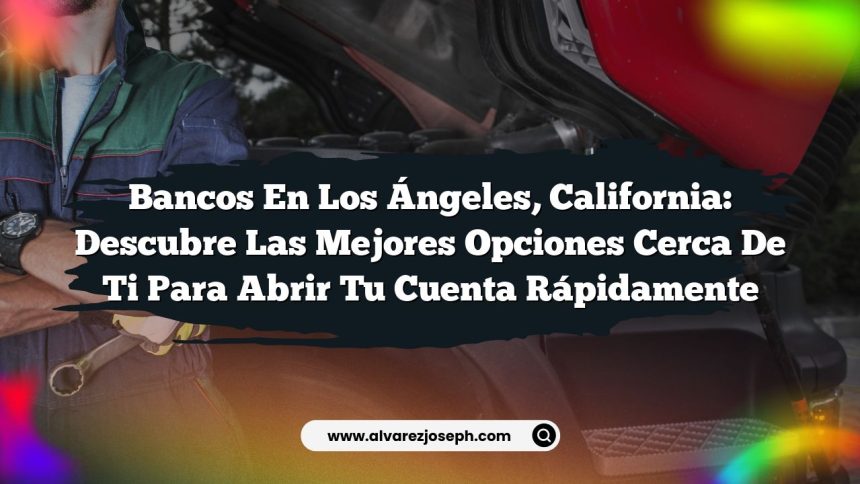 Bancos en Los Ángeles, California: Descubre las Mejores Opciones Cerca de Ti para Abrir Tu Cuenta Rápidamente