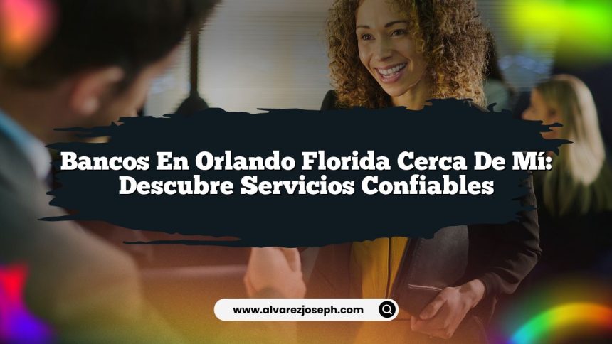 Bancos En Orlando Florida Cerca De Mí: Descubre Servicios Confiables