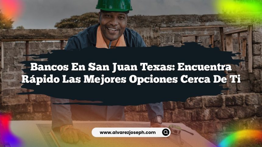 Bancos en San Juan Texas: Encuentra Rápido las Mejores Opciones Cerca de Ti