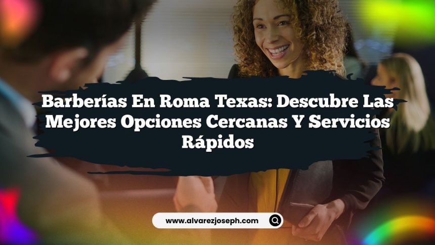 Barberías en Roma Texas: Descubre las Mejores Opciones Cercanas y Servicios Rápidos