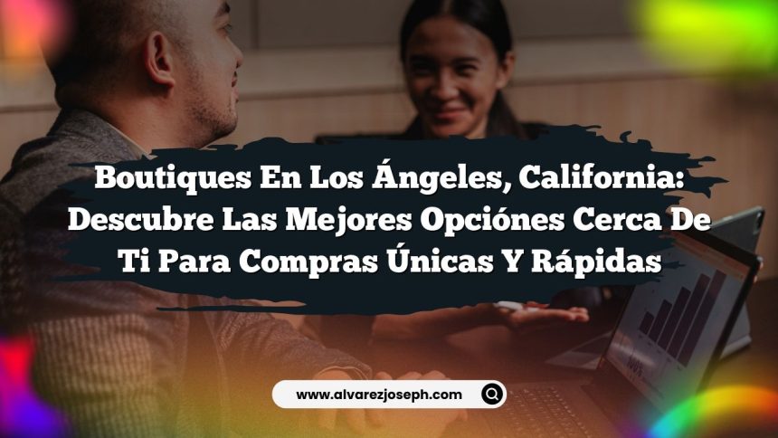 Boutiques en Los Ángeles, California: Descubre las Mejores Opciónes Cerca de Ti para Compras Únicas y Rápidas