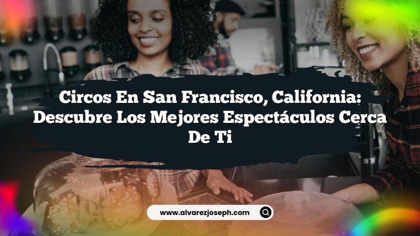 Circos en San Francisco, California: Descubre los Mejores Espectáculos Cerca de Ti