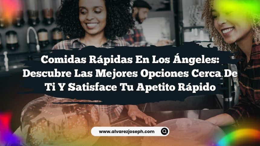 Comidas Rápidas en Los Ángeles: Descubre las Mejores Opciones Cerca de Ti y Satisface Tu Apetito Rápido