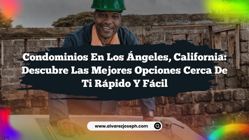 Condominios en Los Ángeles, California: Descubre las Mejores Opciones Cerca de Ti Rápido y Fácil