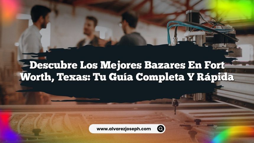 Descubre los Mejores Bazares en Fort Worth, Texas: Tu Guía Completa y Rápida