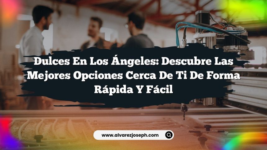Dulces en Los Ángeles: Descubre las Mejores Opciones Cerca de Ti de Forma Rápida y Fácil