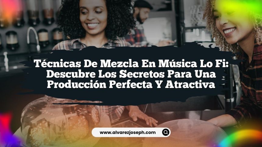 Técnicas de Mezcla en Música Lo Fi: Descubre los Secretos para una Producción Perfecta y Atractiva